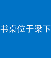 许昌阴阳风水化煞一百四十九——书桌位于梁下